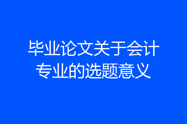 毕业论文关于会计专业的选题意义