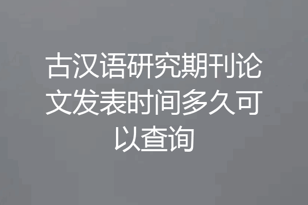 古汉语研究期刊论文发表时间多久可以查询