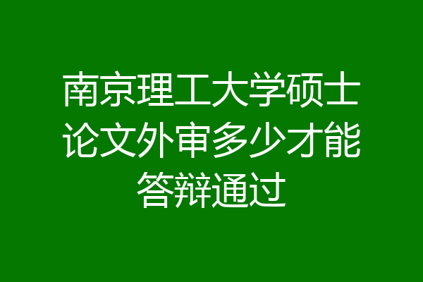 南京理工大学硕士论文外审多少才能答辩通过