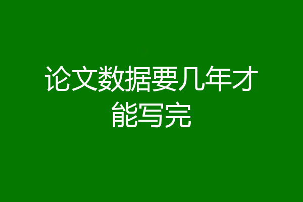 论文数据要几年才能写完