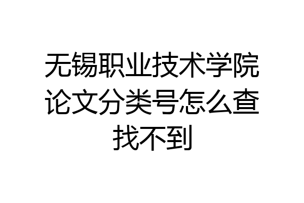 无锡职业技术学院论文分类号怎么查找不到