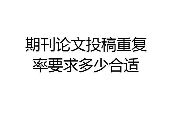 期刊论文投稿重复率要求多少合适