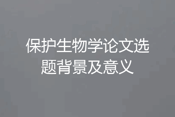 保护生物学论文选题背景及意义