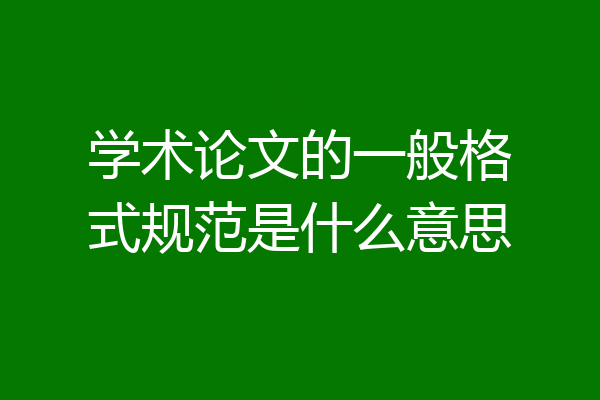学术论文的一般格式规范是什么意思