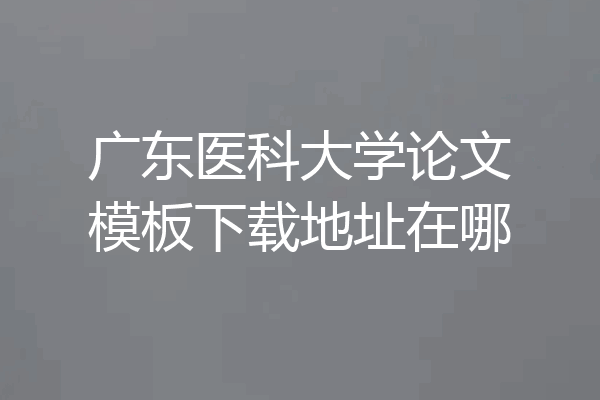 广东医科大学论文模板下载地址在哪