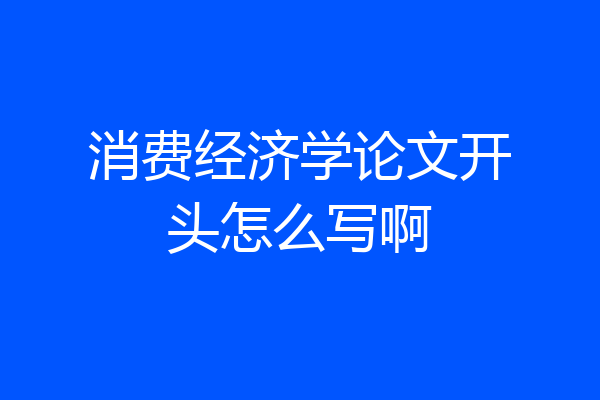消费经济学论文开头怎么写啊