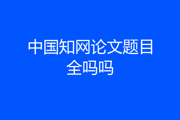 中国知网论文题目全吗吗
