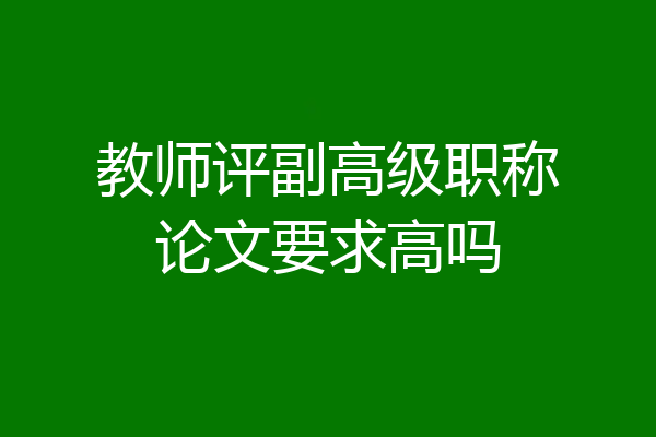 教师评副高级职称论文要求高吗