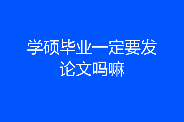 学硕毕业一定要发论文吗嘛