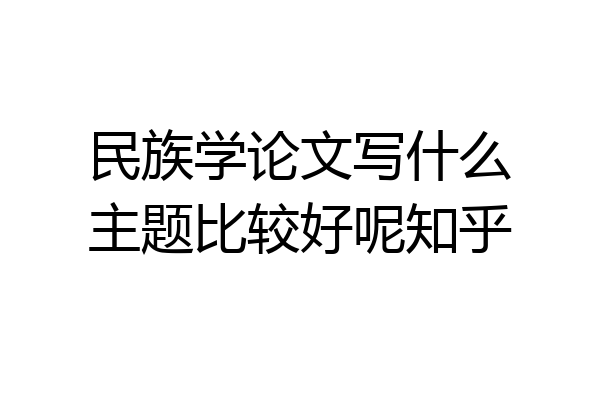 民族学论文写什么主题比较好呢知乎