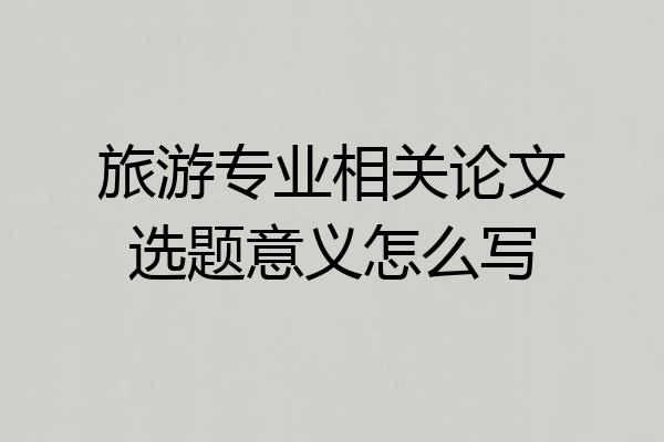 旅游专业相关论文选题意义怎么写