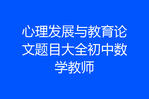 心理发展与教育论文题目大全初中数学教师