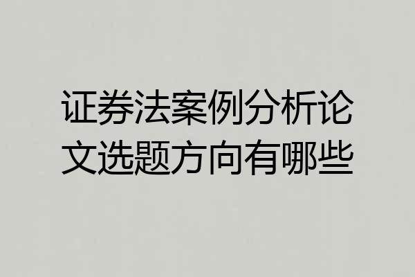 证券法案例分析论文选题方向有哪些
