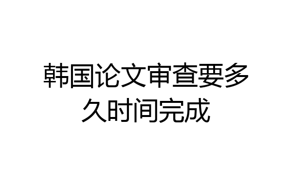 韩国论文审查要多久时间完成