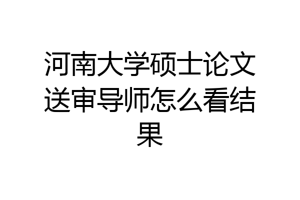 河南大学硕士论文送审导师怎么看结果