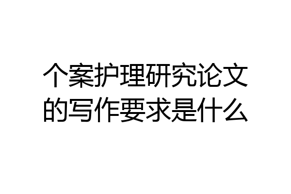 个案护理研究论文的写作要求是什么
