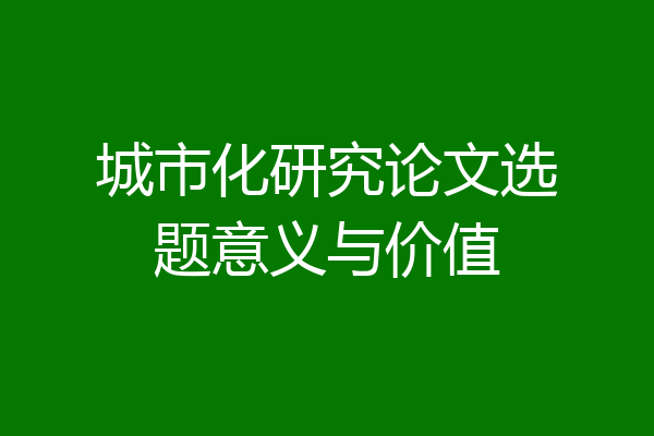 城市化研究论文选题意义与价值
