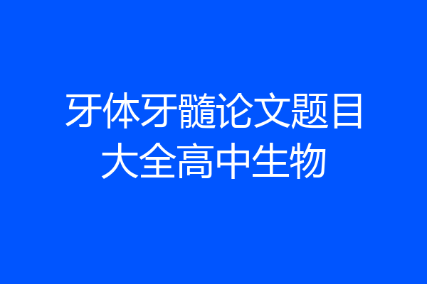牙体牙髓论文题目大全高中生物