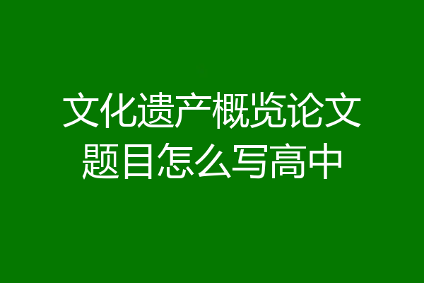 文化遗产概览论文题目怎么写高中