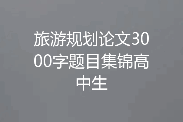 旅游规划论文3000字题目集锦高中生