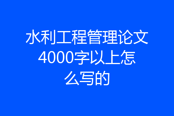 水利工程管理论文4000字以上怎么写的