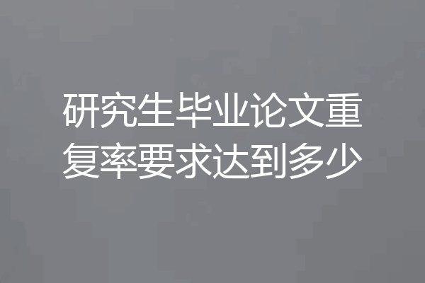 研究生毕业论文重复率要求达到多少