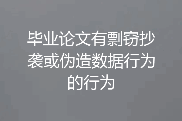 毕业论文有剽窃抄袭或伪造数据行为的行为