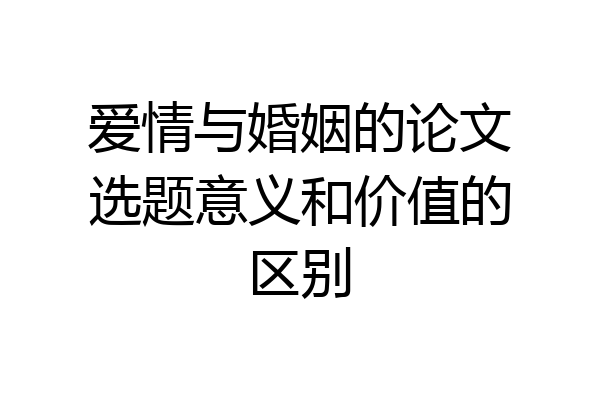 爱情与婚姻的论文选题意义和价值的区别