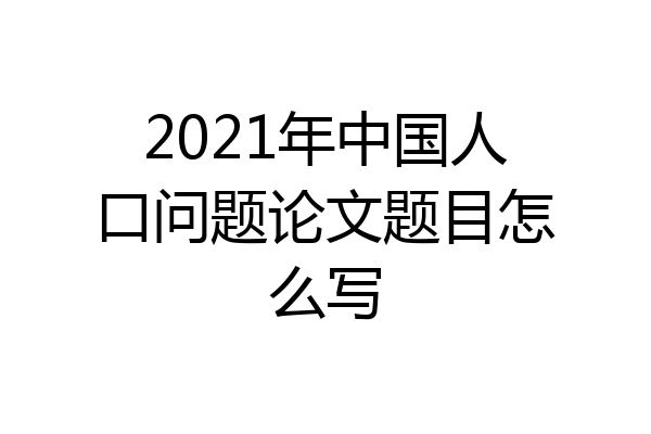 2021年中国人口问题论文题目怎么写