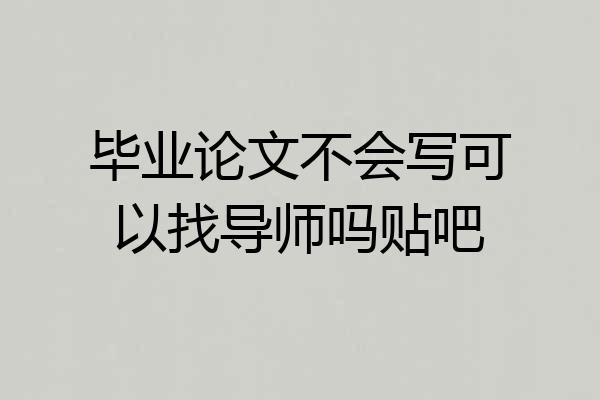 毕业论文不会写可以找导师吗贴吧