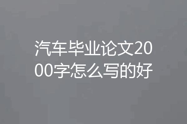 汽车毕业论文2000字怎么写的好