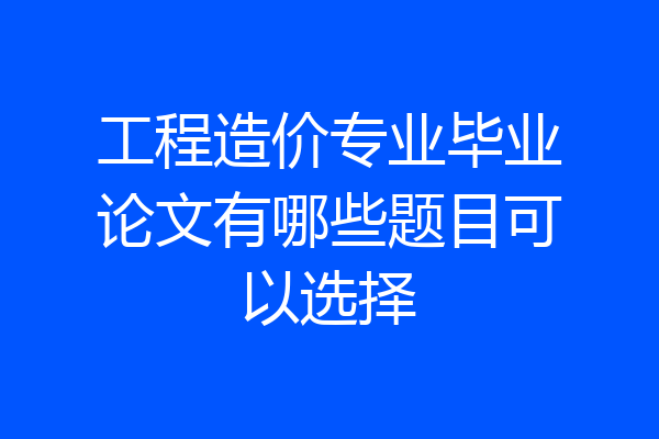 工程造价专业毕业论文有哪些题目可以选择