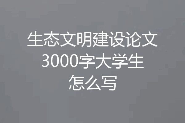 生态文明建设论文3000字大学生怎么写