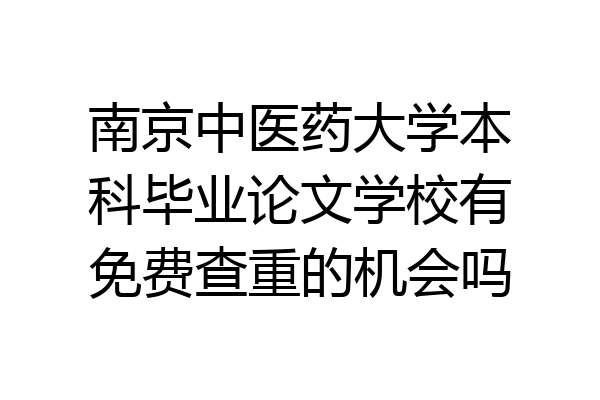 南京中医药大学本科毕业论文学校有免费查重的机会吗