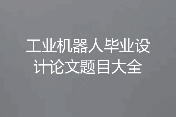 工业机器人毕业设计论文题目大全