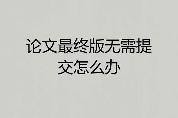 论文最终版无需提交怎么办