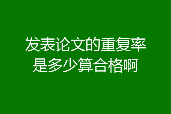 发表论文的重复率是多少算合格啊