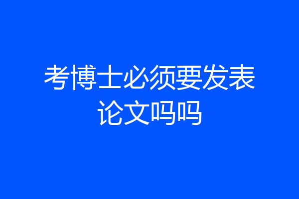 考博士必须要发表论文吗吗