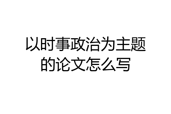 以时事政治为主题的论文怎么写
