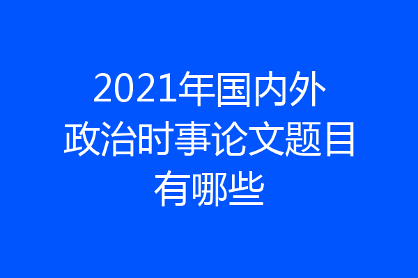 2021年国内外政治时事论文题目有哪些