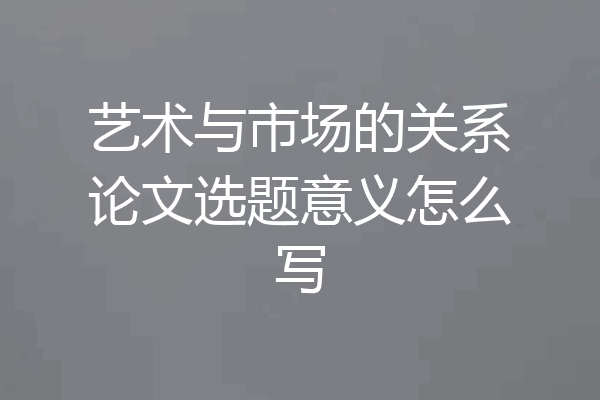 艺术与市场的关系论文选题意义怎么写