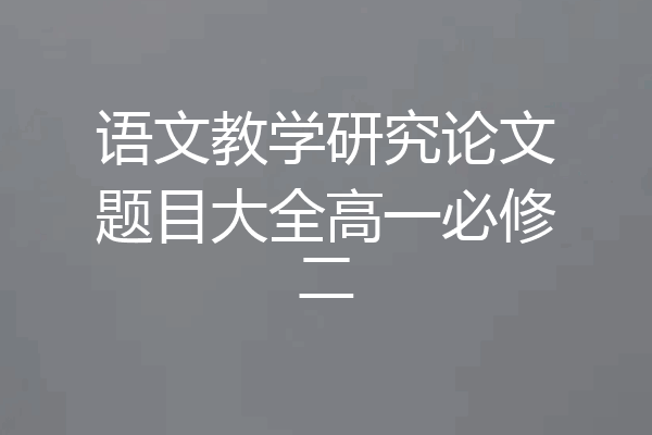 语文教学研究论文题目大全高一必修二