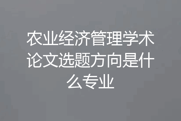 农业经济管理学术论文选题方向是什么专业