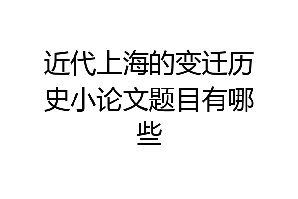 近代上海的变迁历史小论文题目有哪些