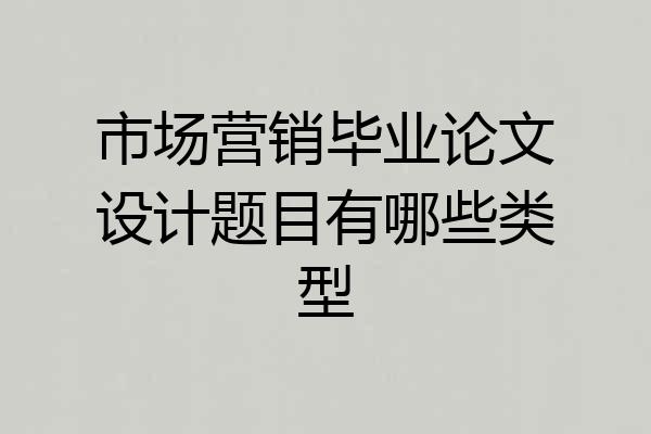 市场营销毕业论文设计题目有哪些类型