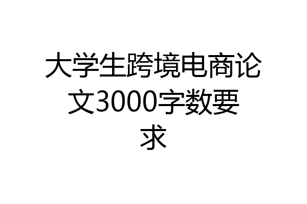 大学生跨境电商论文3000字数要求
