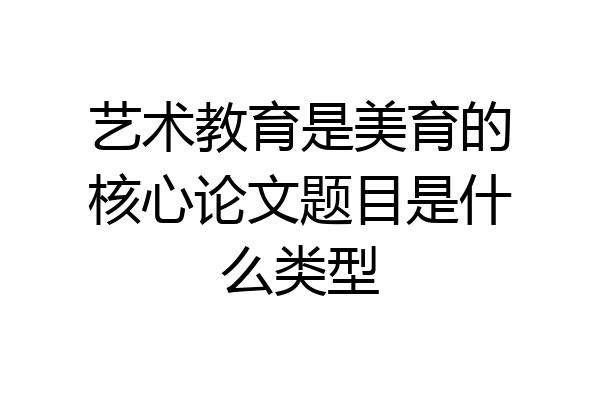 艺术教育是美育的核心论文题目是什么类型