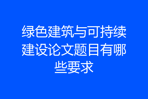 绿色建筑与可持续建设论文题目有哪些要求