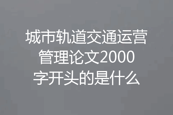 城市轨道交通运营管理论文2000字开头的是什么