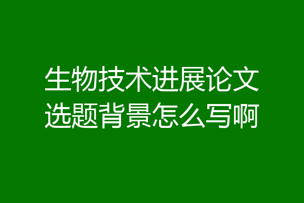 生物技术进展论文选题背景怎么写啊